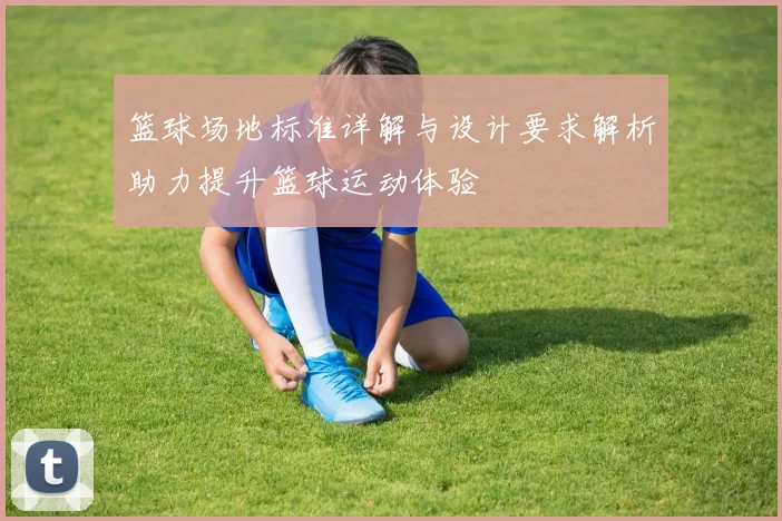 篮球场地标准详解与设计要求解析助力提升篮球运动体验