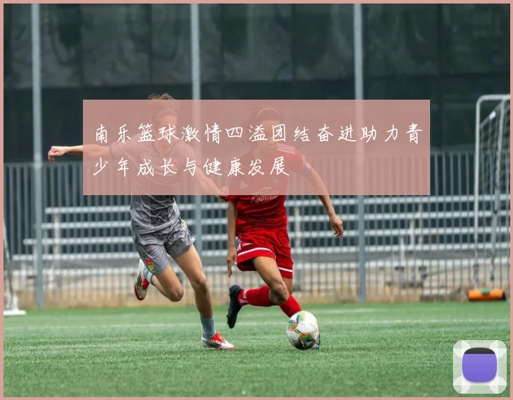 南乐篮球激情四溢团结奋进助力青少年成长与健康发展