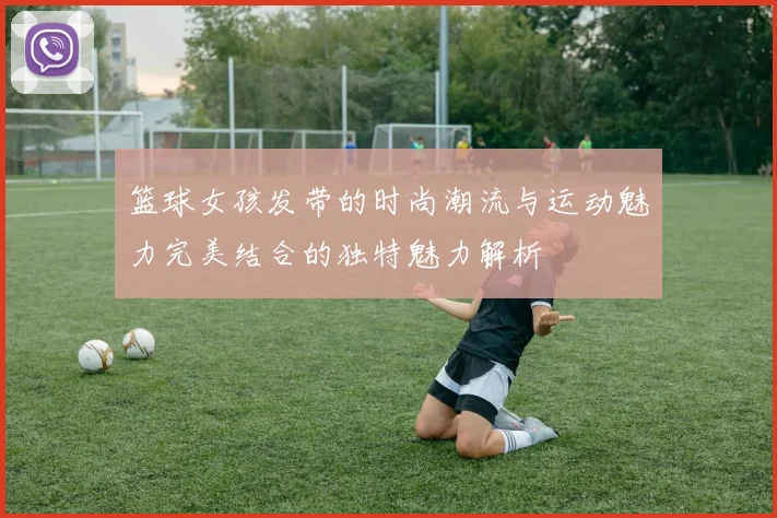 篮球女孩发带的时尚潮流与运动魅力完美结合的独特魅力解析