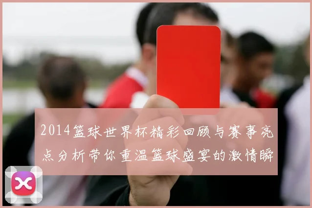 2014篮球世界杯精彩回顾与赛事亮点分析带你重温篮球盛宴的激情瞬间