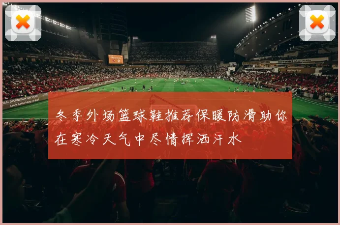 冬季外场篮球鞋推荐保暖防滑助你在寒冷天气中尽情挥洒汗水