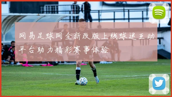 网易足球网全新改版上线球迷互动平台助力精彩赛事体验