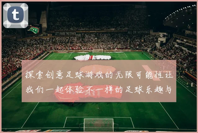 探索创意足球游戏的无限可能性让我们一起体验不一样的足球乐趣与挑战