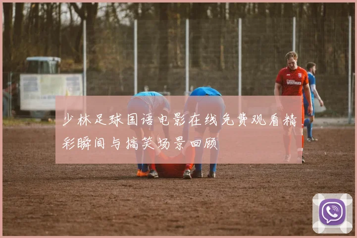 少林足球国语电影在线免费观看精彩瞬间与搞笑场景回顾