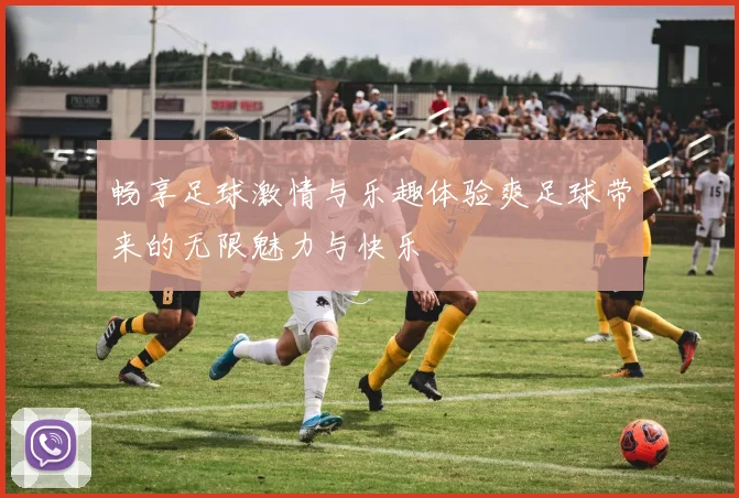 畅享足球激情与乐趣体验爽足球带来的无限魅力与快乐