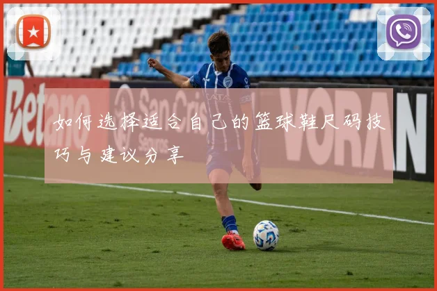 如何选择适合自己的篮球鞋尺码技巧与建议分享