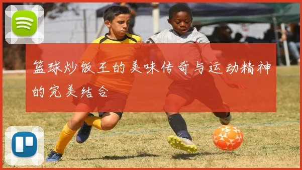篮球炒饭王的美味传奇与运动精神的完美结合