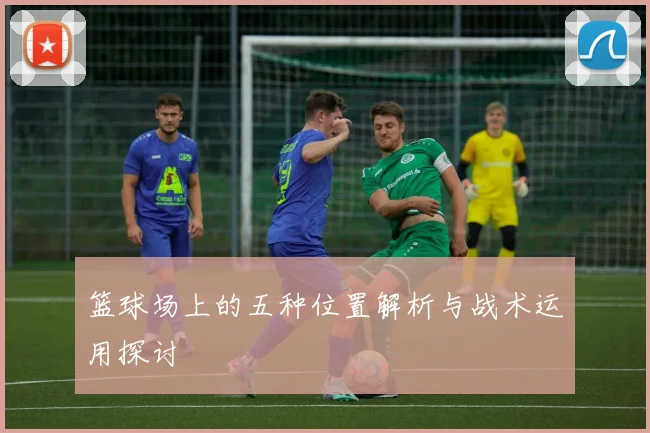 篮球场上的五种位置解析与战术运用探讨