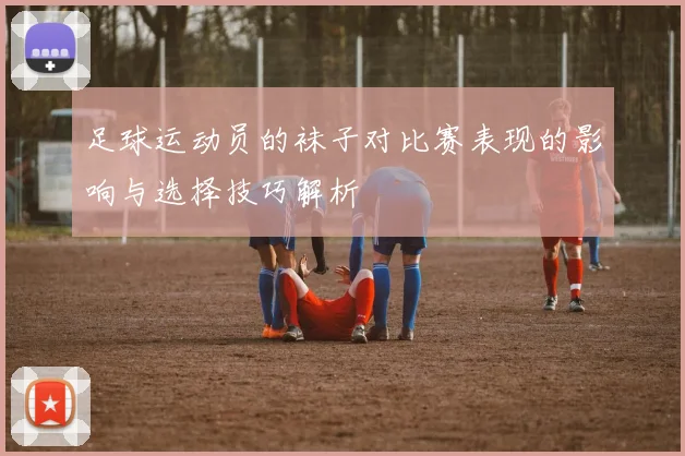足球运动员的袜子对比赛表现的影响与选择技巧解析