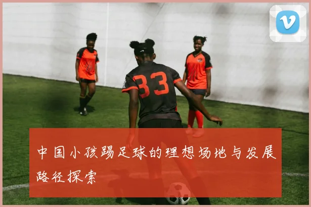中国小孩踢足球的理想场地与发展路径探索
