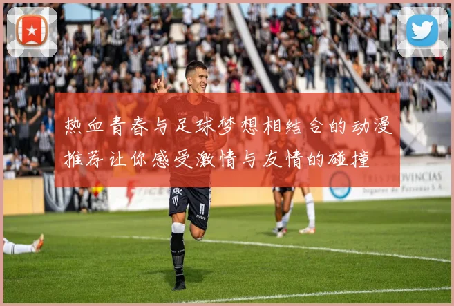热血青春与足球梦想相结合的动漫推荐让你感受激情与友情的碰撞