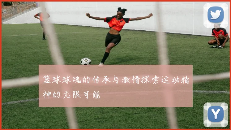 篮球球魂的传承与激情探索运动精神的无限可能