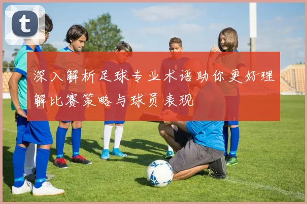 深入解析足球专业术语助你更好理解比赛策略与球员表现
